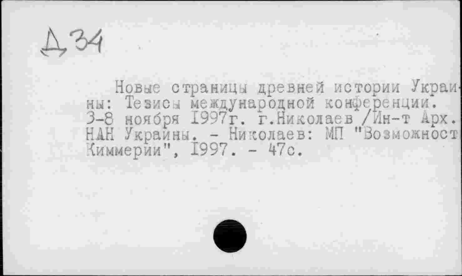 ﻿Новые страницы древней истории Украй' ны: Тезисы международной конференции. 3-8 ноября 1997г. г.Николаев /Ин-т Арх. НАН Украины. - Николаев: МП "Возможност Химмерии", 1997. - 47с.